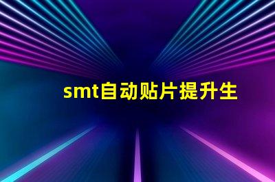 smt自动贴片提升生产效率的解决方案你了解吗