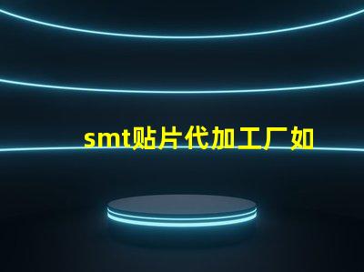smt贴片代加工厂如何选择合适的合作伙伴