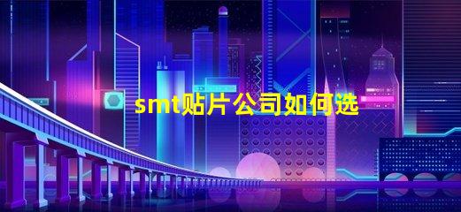 smt贴片公司如何选择高效可靠的SMT合作伙伴