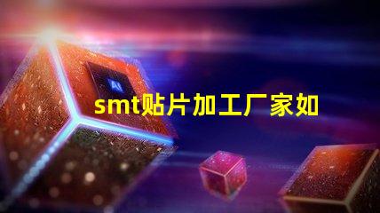 smt贴片加工厂家如何选择优质合作伙伴的关键