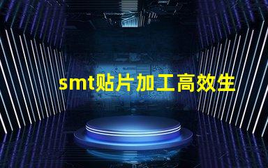 smt贴片加工高效生产解决方案,提升竞争优势吗