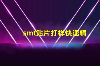 smt贴片打样快速精准的贴片打样解决方案你了解吗