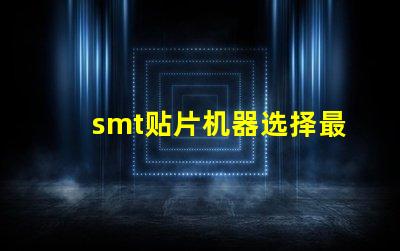 smt贴片机器选择最佳设备提升生产效率的秘诀