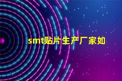 smt贴片生产厂家如何选择优质贴片厂商的关键因素