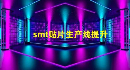 smt贴片生产线提升效率的智能自动化解决方案