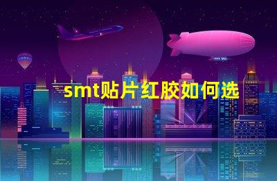 smt贴片红胶如何选择最佳红胶以提升贴片效率