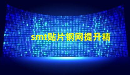 smt贴片钢网提升精度的关键工具为何不可忽视