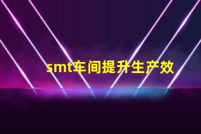 smt车间提升生产效率的关键环节是什么