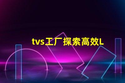 tvs工厂探索高效LED生产流程的秘密