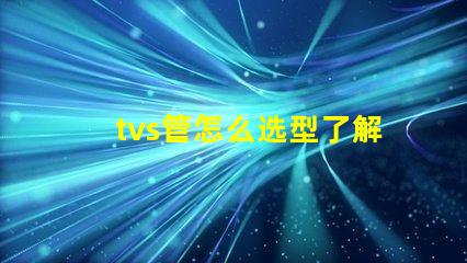 tvs管怎么选型了解TVS管选型的关键因素