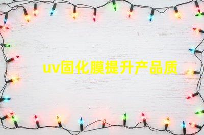 uv固化膜提升产品质量的关键技术是什么