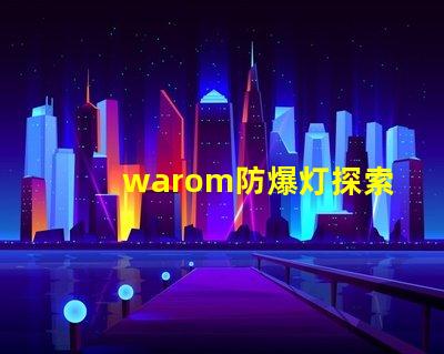 warom防爆灯探索warom防爆灯的安全与高效性能