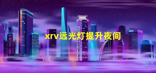 xrv远光灯提升夜间行驶安全的最佳选择