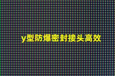 y型防爆密封接头高效能防爆接头应用解析