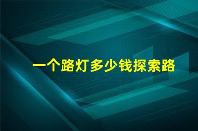 一个路灯多少钱探索路灯价格的惊人真相