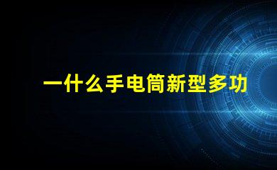 一什么手电筒新型多功能手电筒的选择与应用