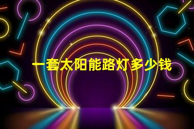 一套太阳能路灯多少钱揭示性价比与质量的关键因素