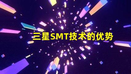 三星SMT技术的优势是什么探索三星SMT解决方案的潜力