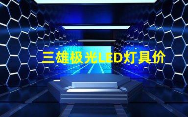 三雄极光LED灯具价格表揭示市场行情与性价比