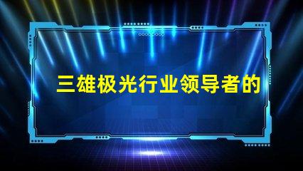 三雄极光行业领导者的技术创新揭秘