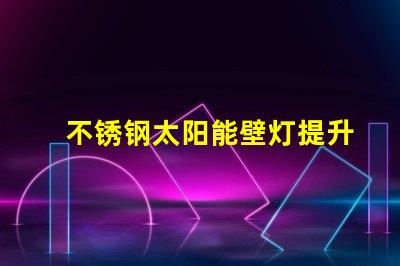 不锈钢太阳能壁灯提升户外照明安全性的最佳选择吗