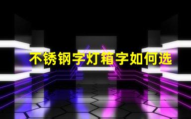 不锈钢字灯箱字如何选择最耐用的材料