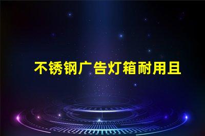 不锈钢广告灯箱耐用且吸引眼球的商业宣传工具