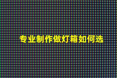 专业制作做灯箱如何选择最佳灯箱方案以提升品牌影响力