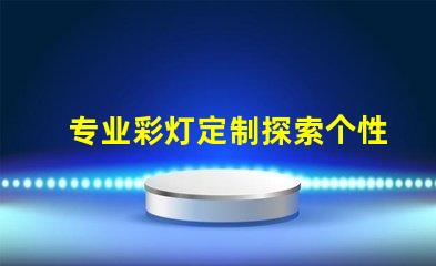 专业彩灯定制探索个性化照明解决方案的可能性