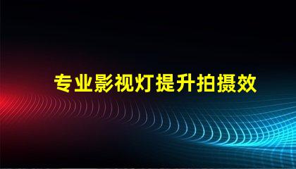 专业影视灯提升拍摄效果的关键设备