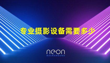 专业摄影设备需要多少钱全面解析摄影设备成本