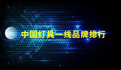 中国灯具一线品牌排行前十名揭示行业领军者的选择