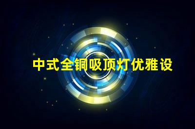 中式全铜吸顶灯优雅设计与照明效果的完美结合