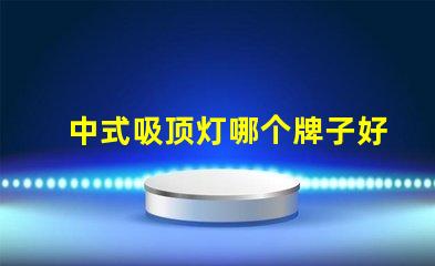 中式吸顶灯哪个牌子好揭秘最佳中式吸顶灯品牌推荐