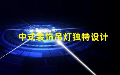 中式装饰吊灯独特设计背后的文化故事是什么