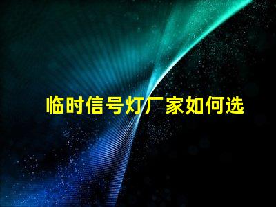 临时信号灯厂家如何选择质量可靠的临时信号灯厂家