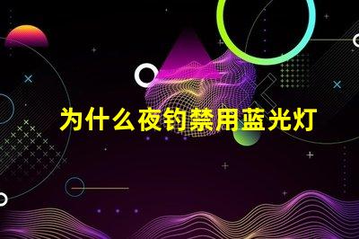 为什么夜钓禁用蓝光灯探究蓝光灯对鱼类的影响