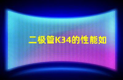 二极管K34的性能如何影响LED应用深度解析K34二极管在LED中的重要性