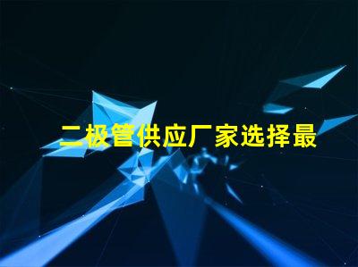 二极管供应厂家选择最佳供应商的关键因素是什么