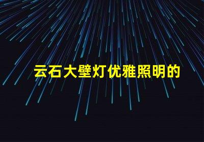 云石大壁灯优雅照明的完美选择,你准备好了吗