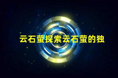 云石萤探索云石萤的独特光源科技