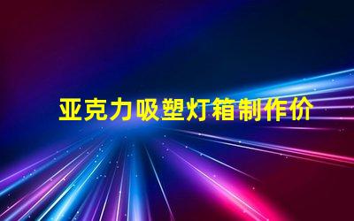 亚克力吸塑灯箱制作价格揭秘市场行情与成本分析