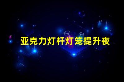 亚克力灯杆灯笼提升夜间景观的完美选择