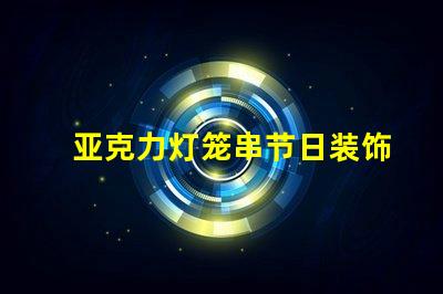 亚克力灯笼串节日装饰的完美选择,你准备好了吗
