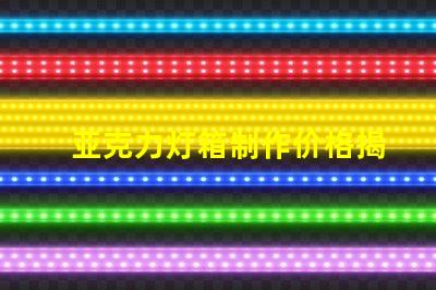 亚克力灯箱制作价格揭示行业内的真实成本