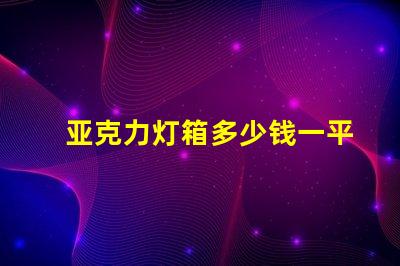 亚克力灯箱多少钱一平方了解亚克力灯箱定价的秘密