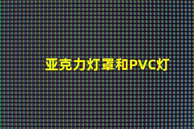 亚克力灯罩和PVC灯罩哪个好对比材质优势与应用效果