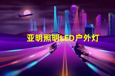 亚明照明LED户外灯耐用与节能的完美结合,你准备好升级了吗