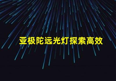 亚极陀远光灯探索高效照明的极限科技