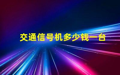 交通信号机多少钱一台揭示交通信号机价格的秘密
